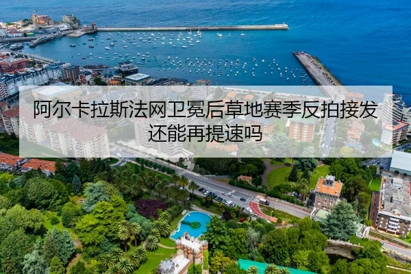 阿尔卡拉斯法网卫冕后草地赛季反拍接发还能再提速吗