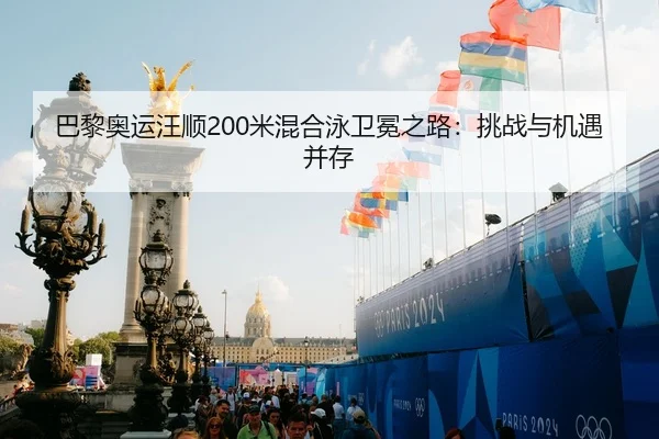 巴黎奥运汪顺200米混合泳卫冕之路：挑战与机遇并存