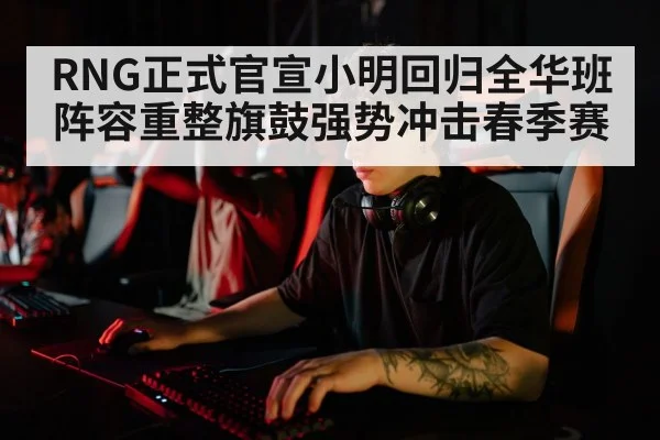 RNG正式官宣小明回归全华班阵容重整旗鼓强势冲击春季赛